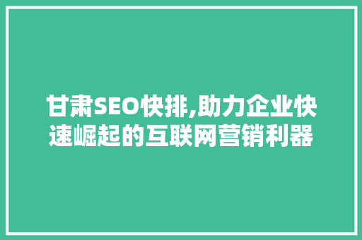 甘肃SEO快排,助力企业快速崛起的互联网营销利器 搜狗SEO