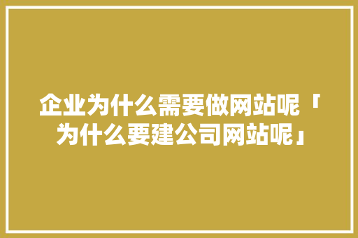 企业为什么需要做网站呢「为什么要建公司网站呢」 企业为什么需要做网站呢「为什么要建公司网站呢」 神马SEO