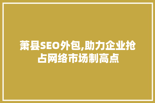 萧县SEO外包,助力企业抢占网络市场制高点