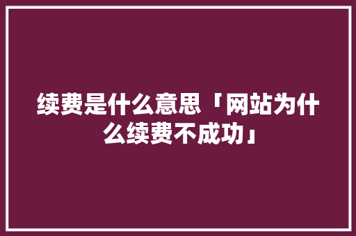 续费是什么意思「网站为什么续费不成功」 续费是什么意思「网站为什么续费不成功」 GoogleSEO