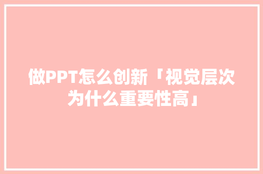 做PPT怎么创新「视觉层次为什么重要性高」 做PPT怎么创新「视觉层次为什么重要性高」 必应SEO