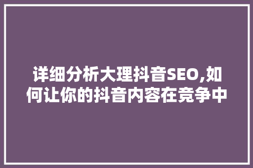 详细分析大理抖音SEO,如何让你的抖音内容在竞争中脱颖而出