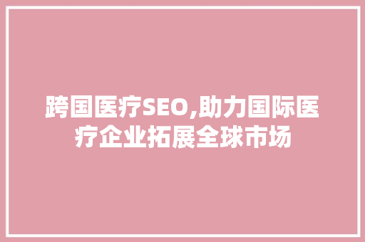 跨国医疗SEO,助力国际医疗企业拓展全球市场 GoogleSEO