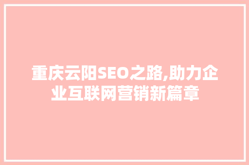 重庆云阳SEO之路,助力企业互联网营销新篇章 GoogleSEO