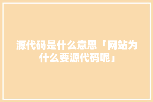 源代码是什么意思「网站为什么要源代码呢」 源代码是什么意思「网站为什么要源代码呢」 搜狗SEO