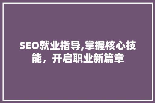 SEO就业指导,掌握核心技能，开启职业新篇章 百度SEO