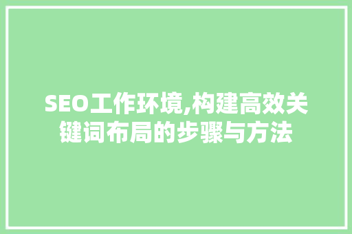 SEO工作环境,构建高效关键词布局的步骤与方法 百度SEO