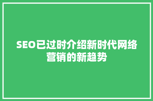 SEO已过时介绍新时代网络营销的新趋势 GoogleSEO