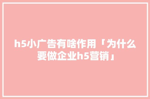 h5小广告有啥作用「为什么要做企业h5营销」 h5小广告有啥作用「为什么要做企业h5营销」 必应SEO
