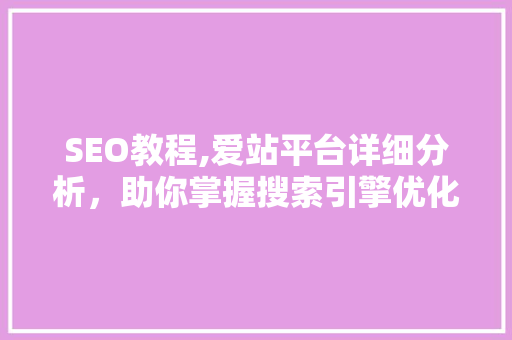 SEO教程,爱站平台详细分析，助你掌握搜索引擎优化核心方法 必应SEO