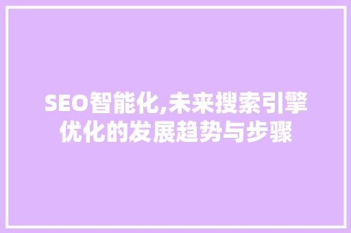 SEO智能化,未来搜索引擎优化的发展趋势与步骤 百度SEO