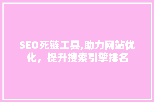 SEO死链工具,助力网站优化，提升搜索引擎排名 搜狗SEO
