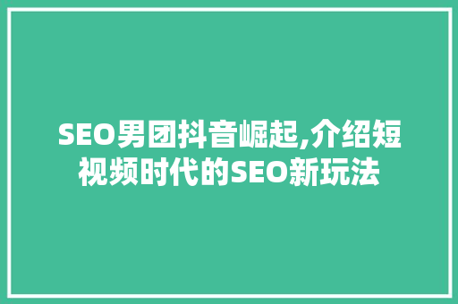 SEO男团抖音崛起,介绍短视频时代的SEO新玩法 GoogleSEO