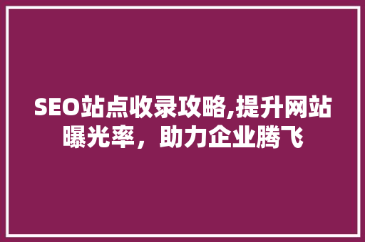 SEO站点收录攻略,提升网站曝光率，助力企业腾飞 必应SEO