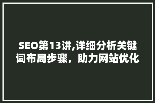 SEO第13讲,详细分析关键词布局步骤，助力网站优化提升 必应SEO