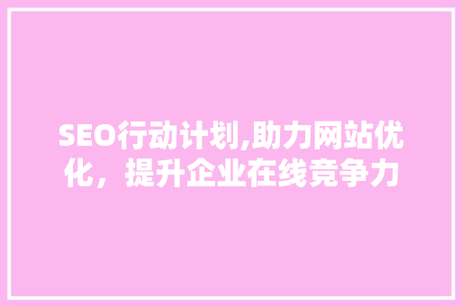 SEO行动计划,助力网站优化，提升企业在线竞争力 GoogleSEO