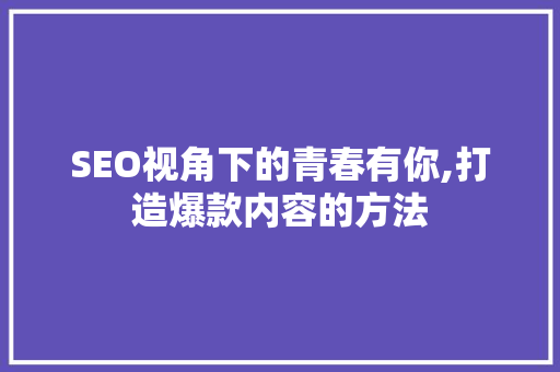 SEO视角下的青春有你,打造爆款内容的方法 GoogleSEO