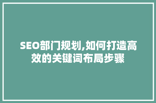 SEO部门规划,如何打造高效的关键词布局步骤 GoogleSEO