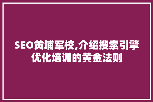 SEO黄埔军校,介绍搜索引擎优化培训的黄金法则 百度SEO