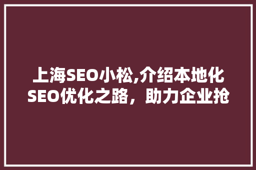 上海SEO小松,介绍本地化SEO优化之路，助力企业抢占市场先机 GoogleSEO