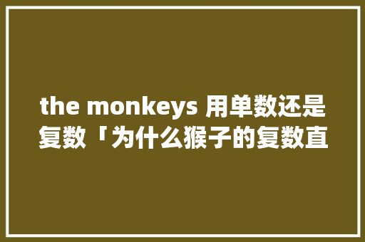 the monkeys 用单数还是复数「为什么猴子的复数直接加s?」 the monkeys 用单数还是复数「为什么猴子的复数直接加s?」 必应SEO