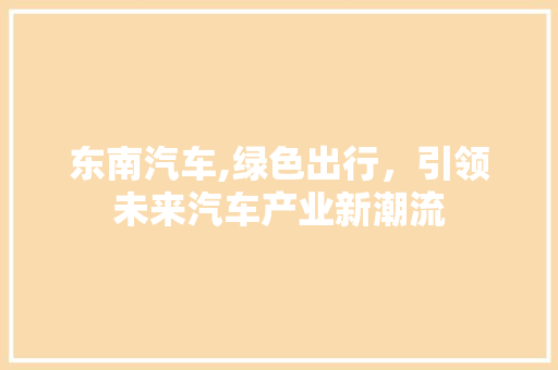 东南汽车,绿色出行，引领未来汽车产业新潮流 搜狗SEO