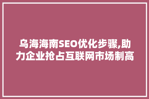 乌海海南SEO优化步骤,助力企业抢占互联网市场制高点 搜狗SEO