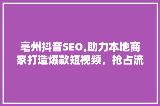 亳州抖音SEO,助力本地商家打造爆款短视频，抢占流量红利 搜狗SEO