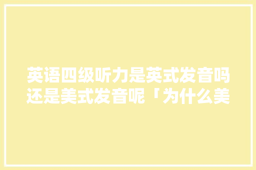 英语四级听力是英式发音吗还是美式发音呢「为什么美式英语难懂呢」 英语四级听力是英式发音吗还是美式发音呢「为什么美式英语难懂呢」 必应SEO