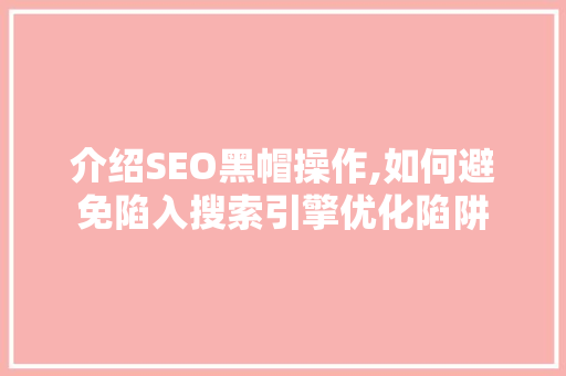介绍SEO黑帽操作,如何避免陷入搜索引擎优化陷阱 神马SEO