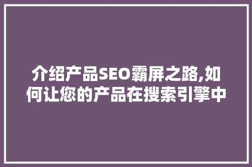介绍产品SEO霸屏之路,如何让您的产品在搜索引擎中脱颖而出 百度SEO
