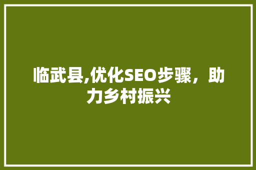 临武县,优化SEO步骤，助力乡村振兴 GoogleSEO