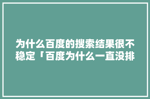 为什么百度的搜索结果很不稳定「百度为什么一直没排名」 为什么百度的搜索结果很不稳定「百度为什么一直没排名」 搜狗SEO
