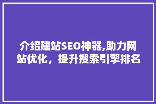 介绍建站SEO神器,助力网站优化，提升搜索引擎排名 神马SEO