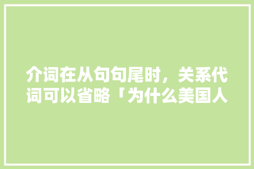 介词在从句句尾时，关系代词可以省略「为什么美国人会省略介词呢」 介词在从句句尾时，关系代词可以省略「为什么美国人会省略介词呢」 GoogleSEO