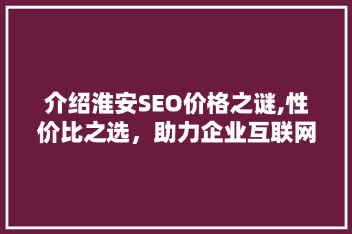 介绍淮安SEO价格之谜,性价比之选，助力企业互联网营销 神马SEO