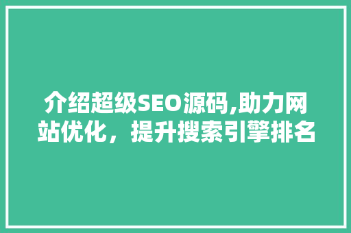 介绍超级SEO源码,助力网站优化，提升搜索引擎排名的奥秘 神马SEO