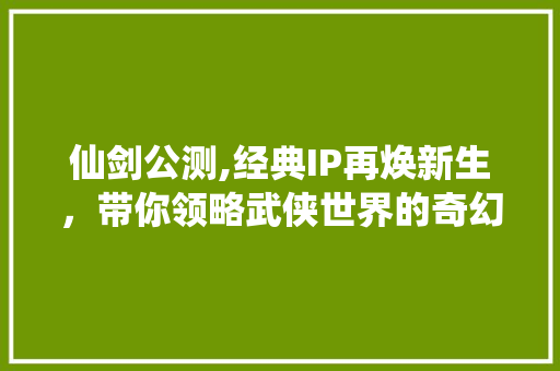 仙剑公测,经典IP再焕新生，带你领略武侠世界的奇幻之旅 搜狗SEO