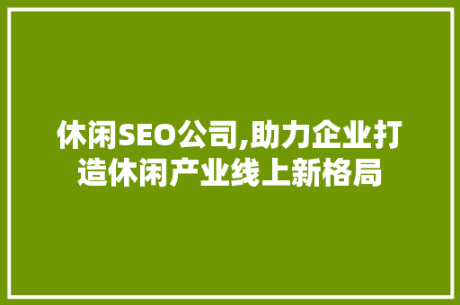 休闲SEO公司,助力企业打造休闲产业线上新格局 神马SEO