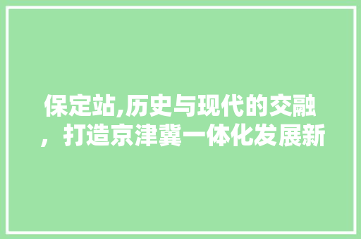 保定站,历史与现代的交融，打造京津冀一体化发展新引擎 神马SEO