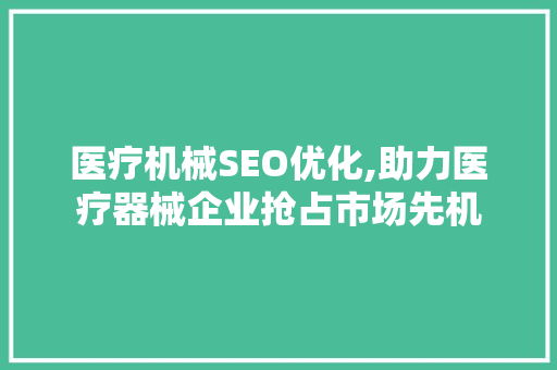 医疗机械SEO优化,助力医疗器械企业抢占市场先机 百度SEO