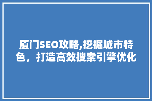 厦门SEO攻略,挖掘城市特色，打造高效搜索引擎优化步骤 搜狗SEO