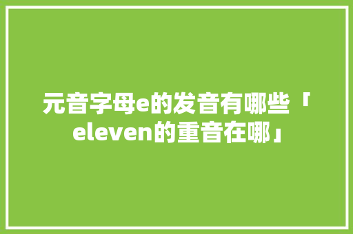 元音字母e的发音有哪些「eleven的重音在哪」 元音字母e的发音有哪些「eleven的重音在哪」 百度SEO