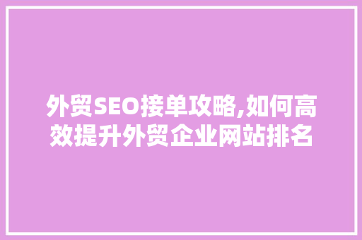 外贸SEO接单攻略,如何高效提升外贸企业网站排名 百度SEO