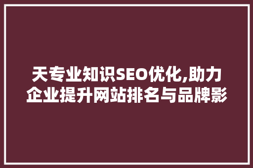 天专业知识SEO优化,助力企业提升网站排名与品牌影响力 神马SEO