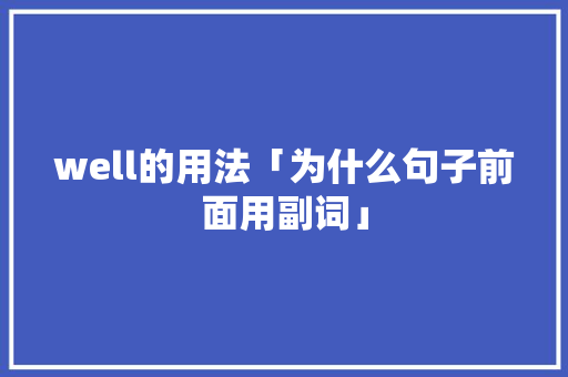 well的用法「为什么句子前面用副词」 well的用法「为什么句子前面用副词」 搜狗SEO