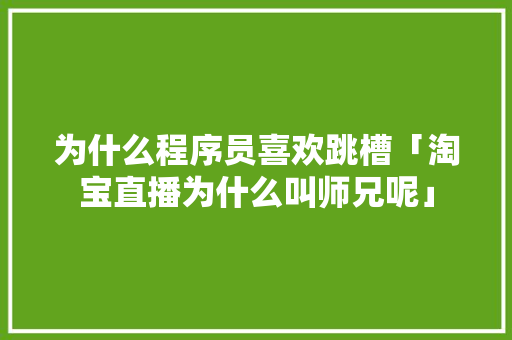 为什么程序员喜欢跳槽「淘宝直播为什么叫师兄呢」 为什么程序员喜欢跳槽「淘宝直播为什么叫师兄呢」 必应SEO
