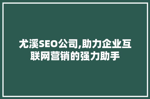 尤溪SEO公司,助力企业互联网营销的强力助手 GoogleSEO