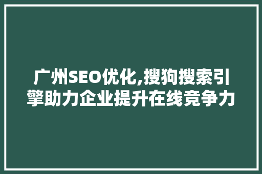 广州SEO优化,搜狗搜索引擎助力企业提升在线竞争力 搜狗SEO