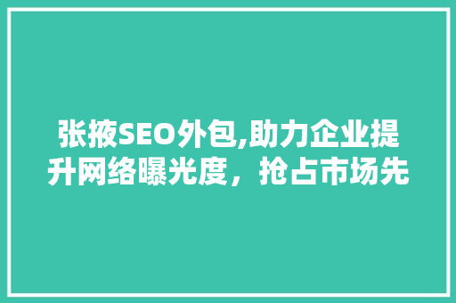 张掖SEO外包,助力企业提升网络曝光度，抢占市场先机 搜狗SEO